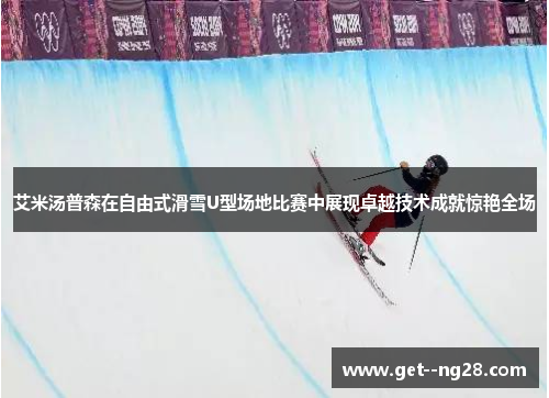 艾米汤普森在自由式滑雪U型场地比赛中展现卓越技术成就惊艳全场
