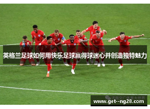 英格兰足球如何用快乐足球赢得球迷心并创造独特魅力