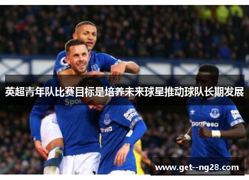 英超青年队比赛目标是培养未来球星推动球队长期发展