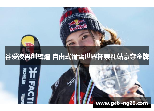 谷爱凌再创辉煌 自由式滑雪世界杯崇礼站豪夺金牌