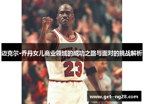 迈克尔·乔丹女儿商业领域的成功之路与面对的挑战解析