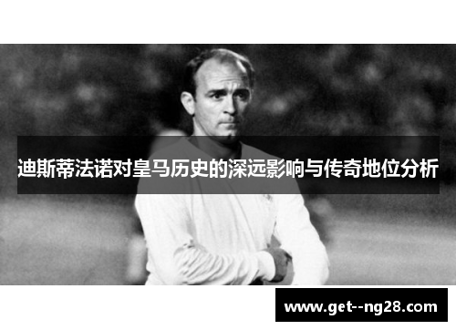迪斯蒂法诺对皇马历史的深远影响与传奇地位分析