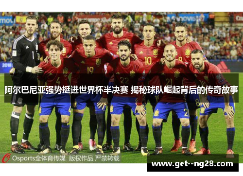 阿尔巴尼亚强势挺进世界杯半决赛 揭秘球队崛起背后的传奇故事 阿尔巴尼亚强势挺进世界杯半决赛 揭秘球队崛起背后的传奇故事