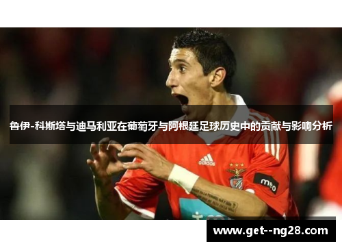 鲁伊-科斯塔与迪马利亚在葡萄牙与阿根廷足球历史中的贡献与影响分析