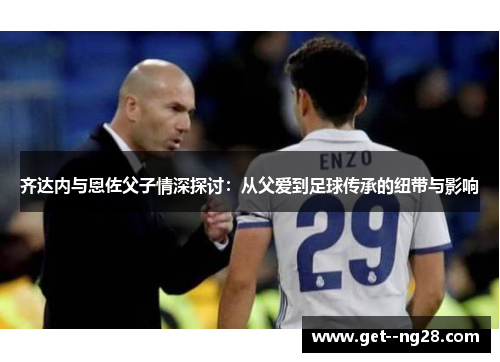齐达内与恩佐父子情深探讨：从父爱到足球传承的纽带与影响