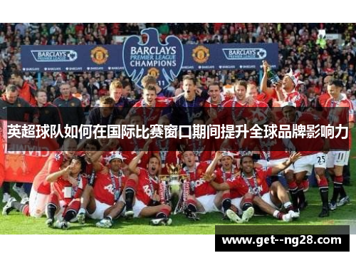 英超球队如何在国际比赛窗口期间提升全球品牌影响力