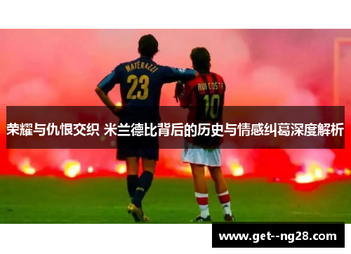 荣耀与仇恨交织 米兰德比背后的历史与情感纠葛深度解析