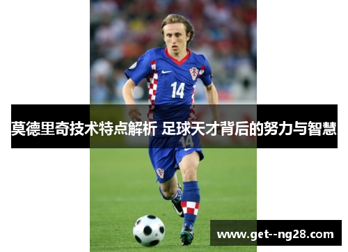 莫德里奇技术特点解析 足球天才背后的努力与智慧