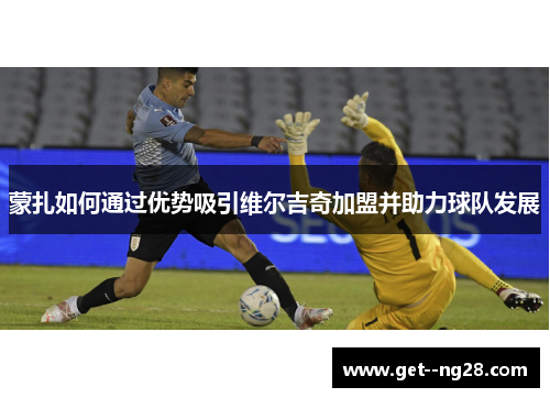 蒙扎如何通过优势吸引维尔吉奇加盟并助力球队发展