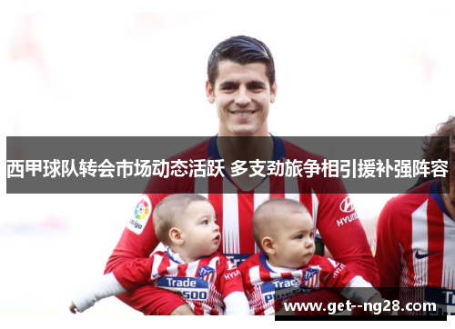 西甲球队转会市场动态活跃 多支劲旅争相引援补强阵容
