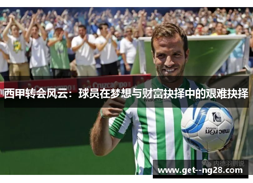 西甲转会风云：球员在梦想与财富抉择中的艰难抉择