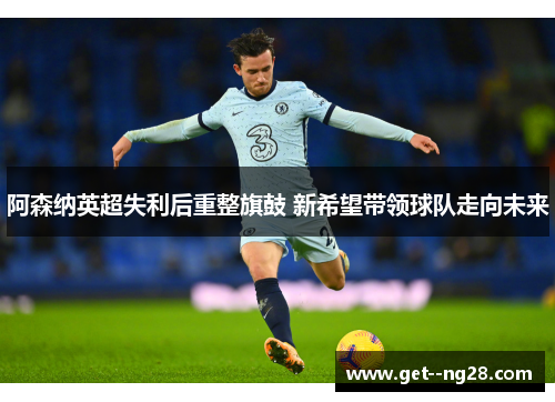 阿森纳英超失利后重整旗鼓 新希望带领球队走向未来