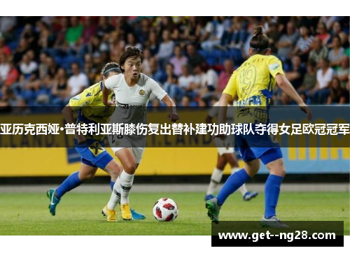 亚历克西娅·普特利亚斯膝伤复出替补建功助球队夺得女足欧冠冠军