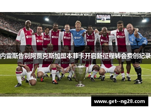 内雷斯告别阿贾克斯加盟本菲卡开启新征程转会费创纪录