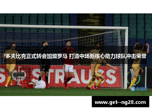 多夫比克正式转会加盟罗马 打造中场新核心助力球队冲击荣誉