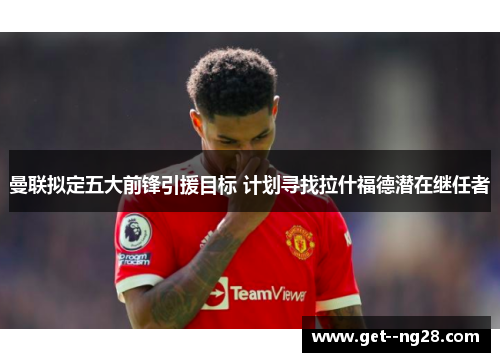 曼联拟定五大前锋引援目标 计划寻找拉什福德潜在继任者 曼联拟定五大前锋引援目标 计划寻找拉什福德潜在继任者