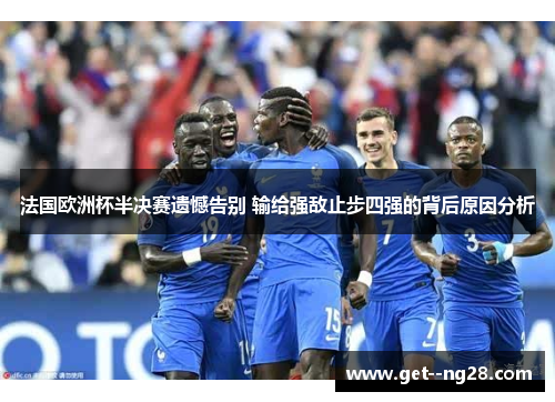 法国欧洲杯半决赛遗憾告别 输给强敌止步四强的背后原因分析 法国欧洲杯半决赛遗憾告别 输给强敌止步四强的背后原因分析