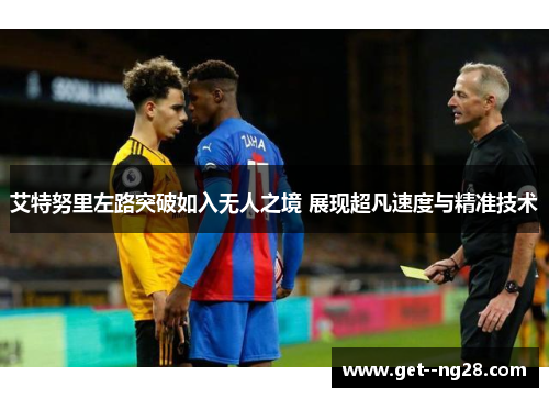 艾特努里左路突破如入无人之境 展现超凡速度与精准技术