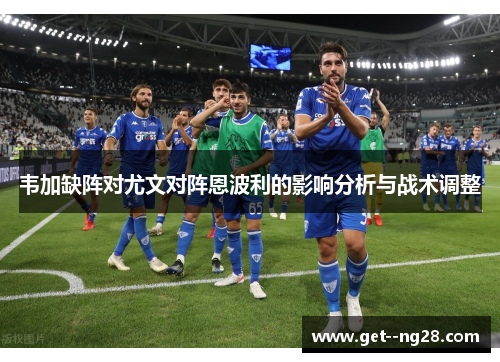 韦加缺阵对尤文对阵恩波利的影响分析与战术调整