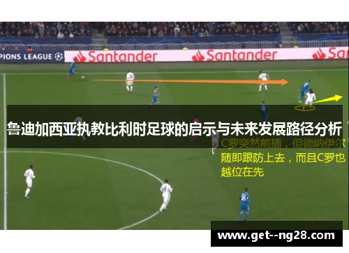 鲁迪加西亚执教比利时足球的启示与未来发展路径分析