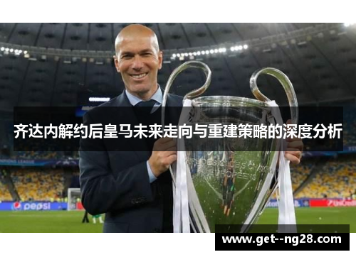 齐达内解约后皇马未来走向与重建策略的深度分析