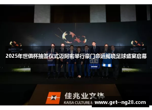 2025年世俱杯抽签仪式迈阿密举行豪门命运揭晓足球盛宴启幕