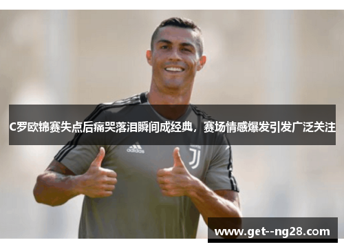 C罗欧锦赛失点后痛哭落泪瞬间成经典，赛场情感爆发引发广泛关注