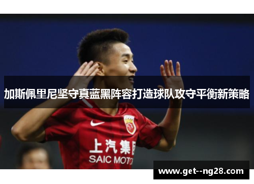 加斯佩里尼坚守真蓝黑阵容打造球队攻守平衡新策略