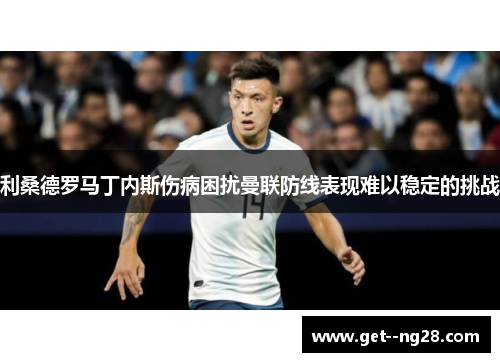 利桑德罗马丁内斯伤病困扰曼联防线表现难以稳定的挑战