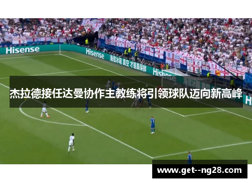 杰拉德接任达曼协作主教练将引领球队迈向新高峰 杰拉德接任达曼协作主教练将引领球队迈向新高峰
