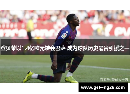 登贝莱以1.4亿欧元转会巴萨 成为球队历史最贵引援之一 登贝莱以1.4亿欧元转会巴萨 成为球队历史最贵引援之一