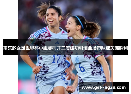 雷东多女足世界杯小组赛梅开二度建功引爆全场带队迎关键胜利
