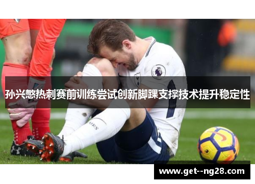 孙兴慜热刺赛前训练尝试创新脚踝支撑技术提升稳定性