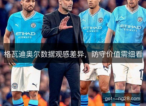 格瓦迪奥尔数据观感差异,防守价值需细看 格瓦迪奥尔数据观感差异,防守价值需细看
