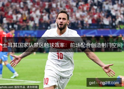 土耳其国家队禁区触球效率：前场配合创造射门空间