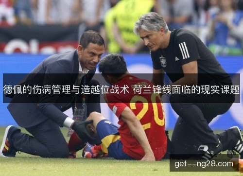 德佩的伤病管理与造越位战术 荷兰锋线面临的现实课题