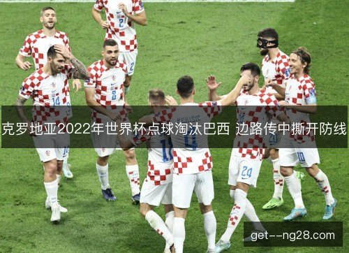 克罗地亚2022年世界杯点球淘汰巴西 边路传中撕开防线